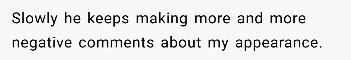 Slowly he keeps making more and more negative comments about my appearance.