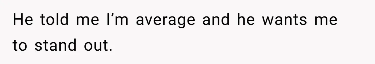 He told me I’m average and he wants me to stand out.