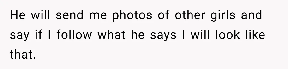 He will send me photos of other girls and say if I follow what he says I will look like that.