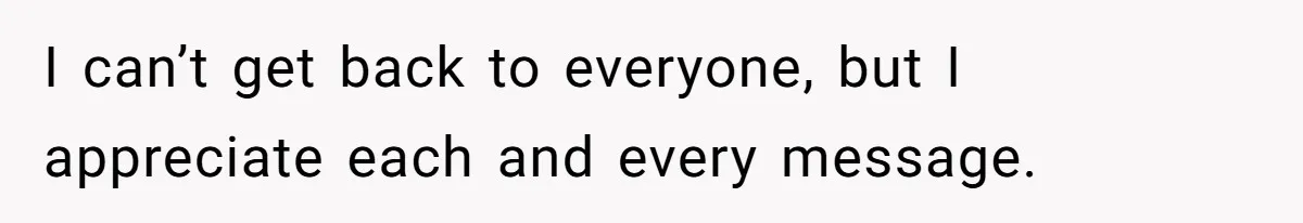 I can’t get back to everyone, but I appreciate each and every message.