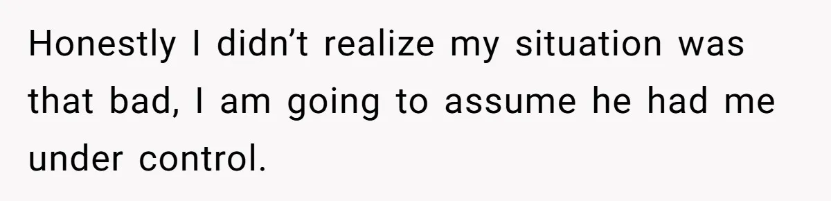 Honestly I didn’t realize my situation was that bad, I am going to assume he had me under control.