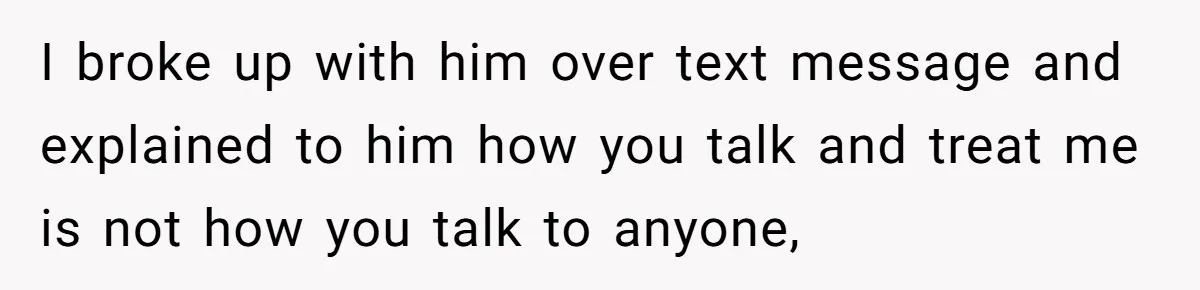 I broke up with him over text message and explained to him how you talk and treat me is not how you talk to anyone,