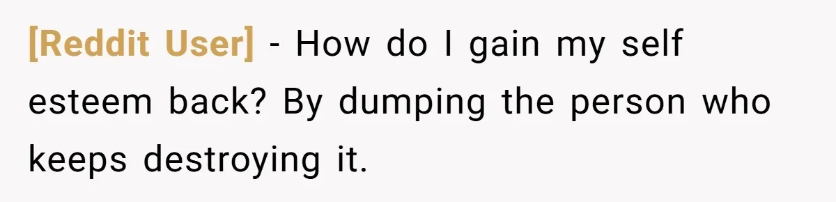 [Reddit User] − How do I gain my self esteem back? By dumping the person who keeps destroying it.