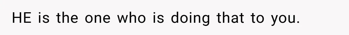 HE is the one who is doing that to you.