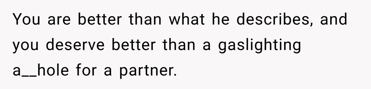 You are better than what he describes, and you deserve better than a gaslighting a__hole for a partner.