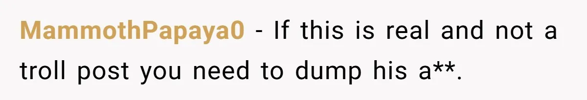 MammothPapaya0 − If this is real and not a troll post you need to dump his a**.