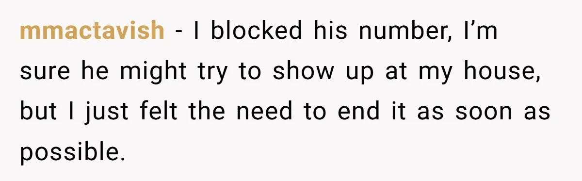 mmactavish − I blocked his number, I’m sure he might try to show up at my house, but I just felt the need to end it as soon as possible.
