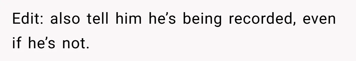 Edit: also tell him he’s being recorded, even if he’s not.