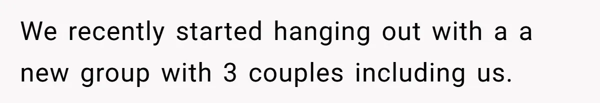 We recently started hanging out with a a new group with 3 couples including us.