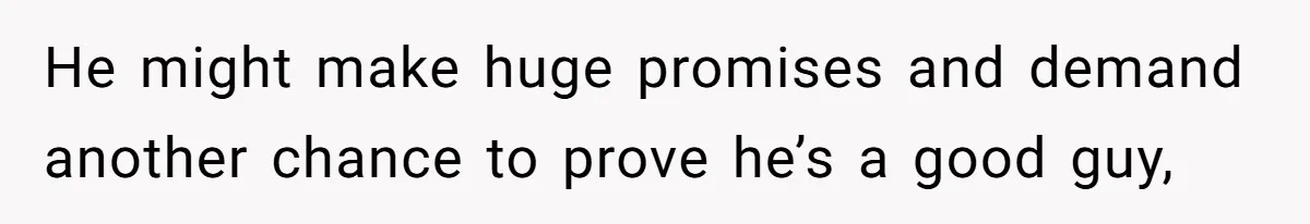 He might make huge promises and demand another chance to prove he’s a good guy,