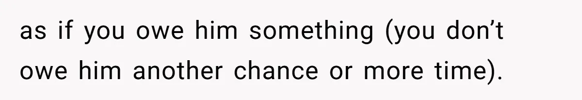 as if you owe him something (you don’t owe him another chance or more time).