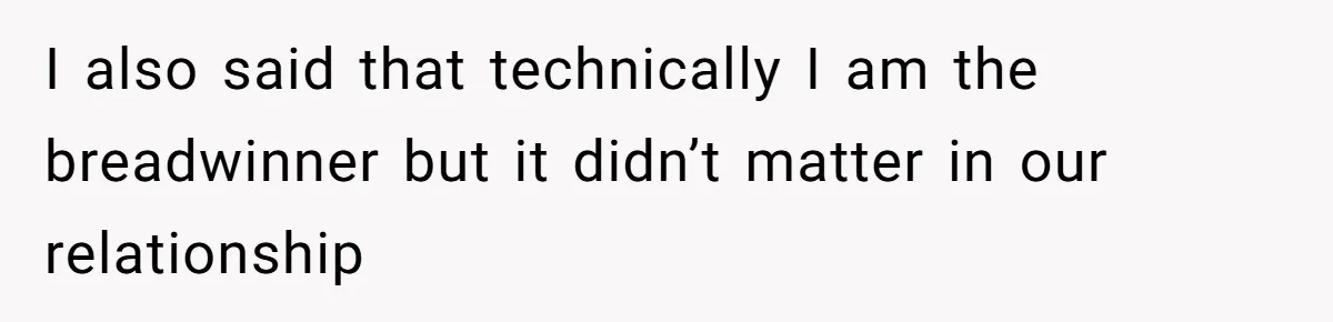 I also said that technically I am the breadwinner but it didn’t matter in our relationship