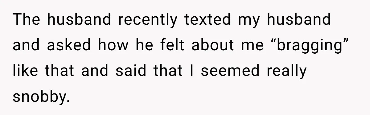 The husband recently texted my husband and asked how he felt about me “bragging” like that and said that I seemed really snobby.