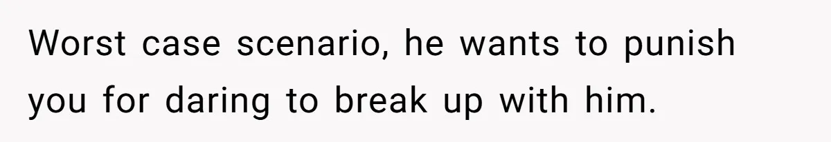 Worst case scenario, he wants to punish you for daring to break up with him.