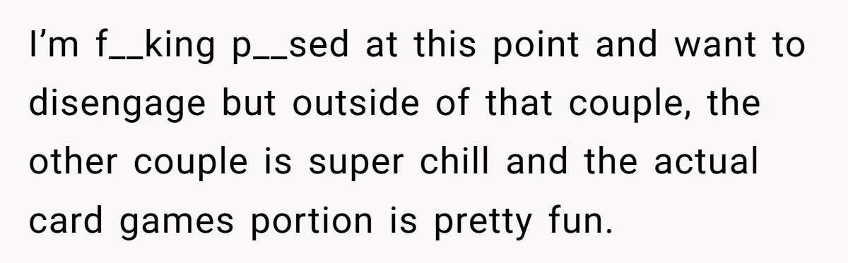 I’m f__king p__sed at this point and want to disengage but outside of that couple, the other couple is super chill and the actual card games portion is pretty fun.