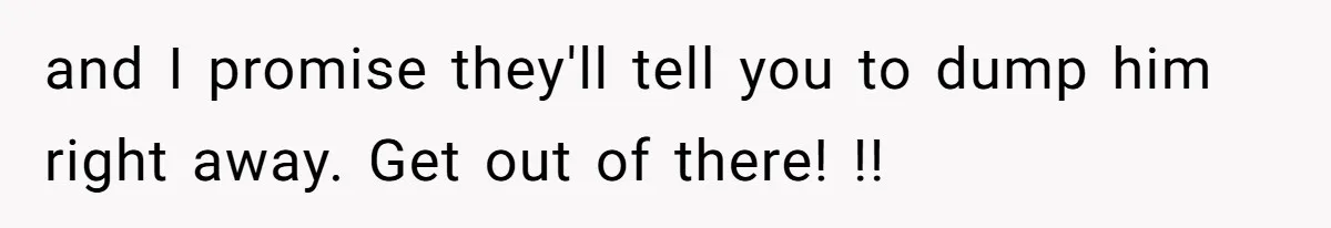 and I promise they'll tell you to dump him right away. Get out of there! !!