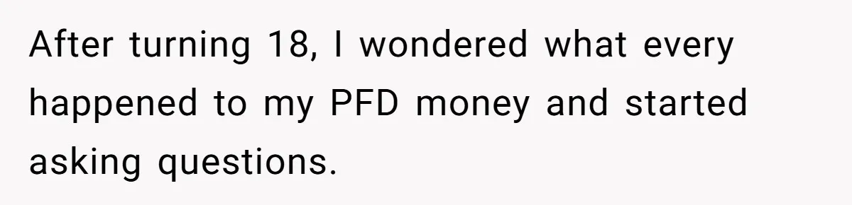 After turning 18, I wondered what every happened to my PFD money and started asking questions.
