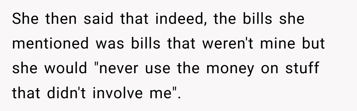 She then said that indeed, the bills she mentioned was bills that weren't mine but she would "never use the money on stuff that didn't involve me".