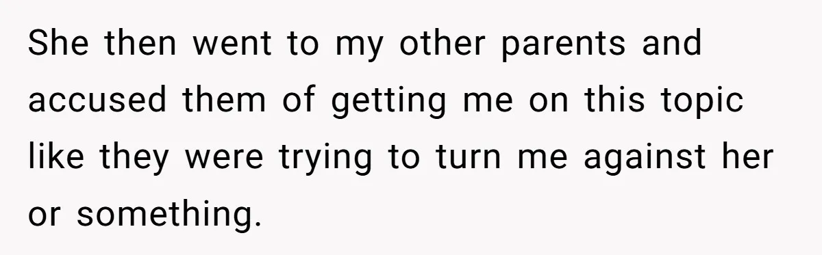 She then went to my other parents and accused them of getting me on this topic like they were trying to turn me against her or something.
