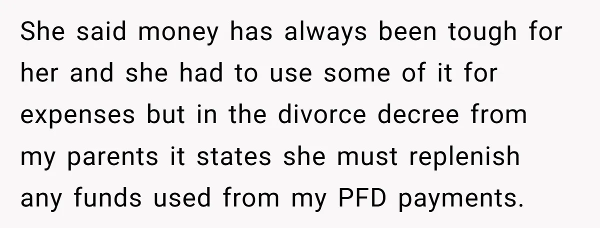 She said money has always been tough for her and she had to use some of it for expenses but in the divorce decree from my parents it states she...