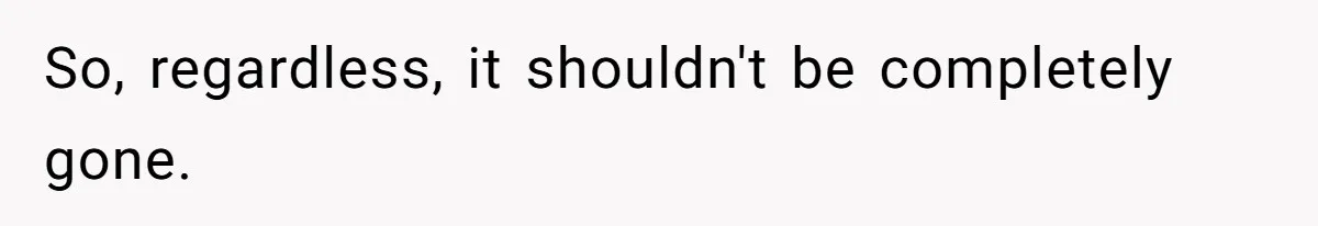 So, regardless, it shouldn't be completely gone.