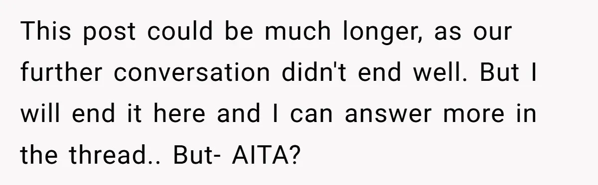 This post could be much longer, as our further conversation didn't end well. But I will end it here and I can answer more in the thread.. But- AITA?