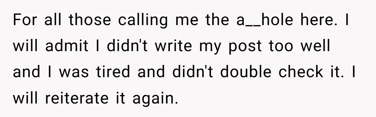 For all those calling me the a__hole here. I will admit I didn't write my post too well and I was tired and didn't double check it. I will reiterate...