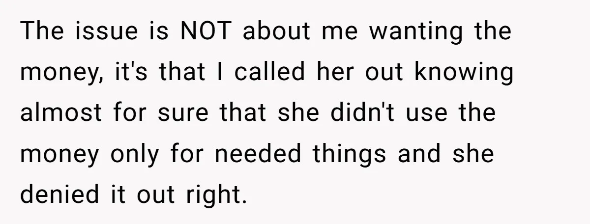 The issue is NOT about me wanting the money, it's that I called her out knowing almost for sure that she didn't use the money only for needed things and...