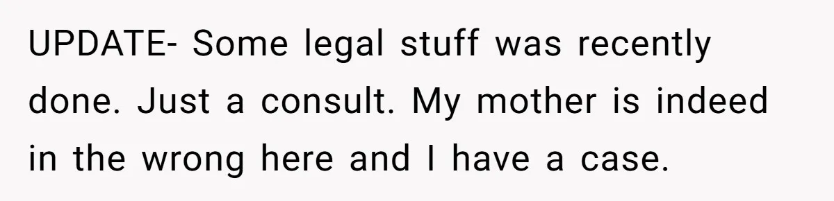 UPDATE- Some legal stuff was recently done. Just a consult. My mother is indeed in the wrong here and I have a case.