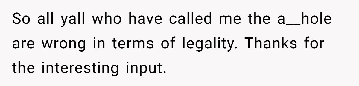 So all yall who have called me the a__hole are wrong in terms of legality. Thanks for the interesting input.