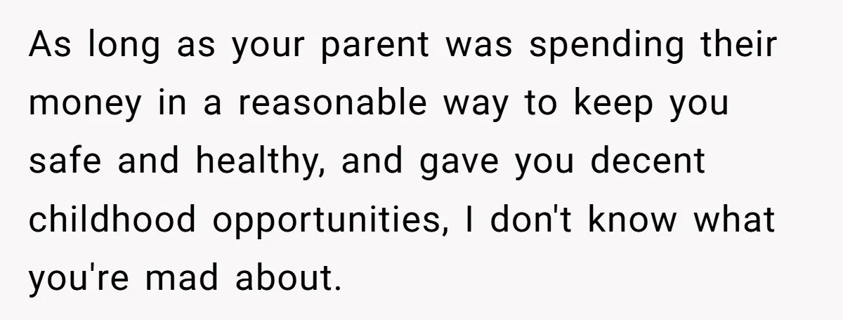 As long as your parent was spending their money in a reasonable way to keep you safe and healthy, and gave you decent childhood opportunities, I don't know what you're...