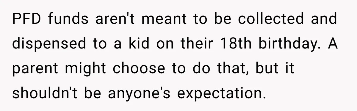 PFD funds aren't meant to be collected and dispensed to a kid on their 18th birthday. A parent might choose to do that, but it shouldn't be anyone's expectation.