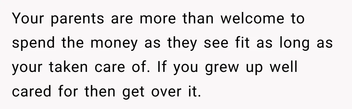 Your parents are more than welcome to spend the money as they see fit as long as your taken care of. If you grew up well cared for then get...