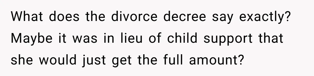 What does the divorce decree say exactly? Maybe it was in lieu of child support that she would just get the full amount?