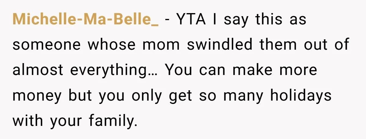 Michelle-Ma-Belle_ − YTA I say this as someone whose mom swindled them out of almost everything… You can make more money but you only get so many holidays with your...