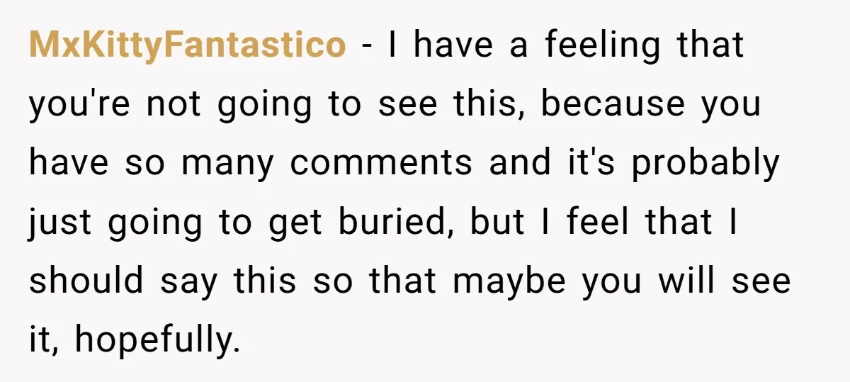 MxKittyFantastico − I have a feeling that you're not going to see this, because you have so many comments and it's probably just going to get buried, but I feel...