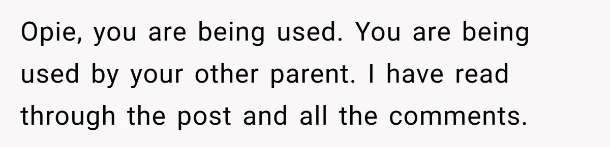 Opie, you are being used. You are being used by your other parent. I have read through the post and all the comments.