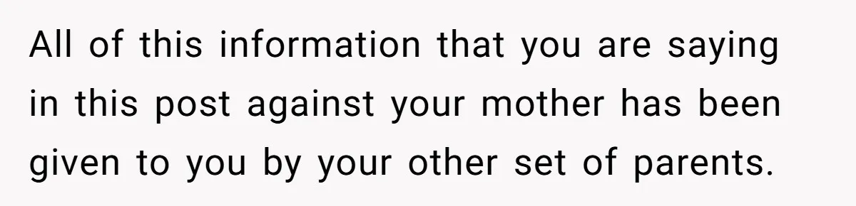 All of this information that you are saying in this post against your mother has been given to you by your other set of parents.