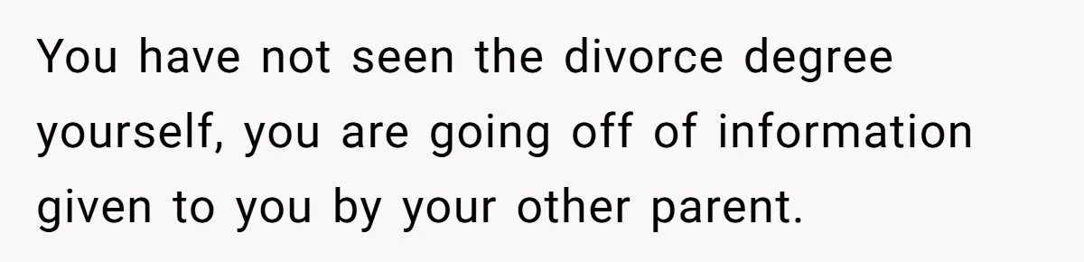 You have not seen the divorce degree yourself, you are going off of information given to you by your other parent.