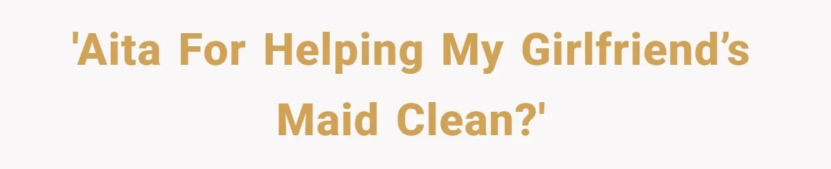 'AITA for helping my girlfriend’s maid clean?'