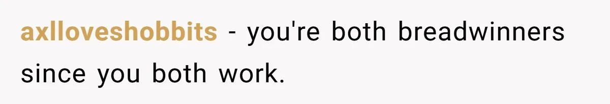 axlloveshobbits − you're both breadwinners since you both work.