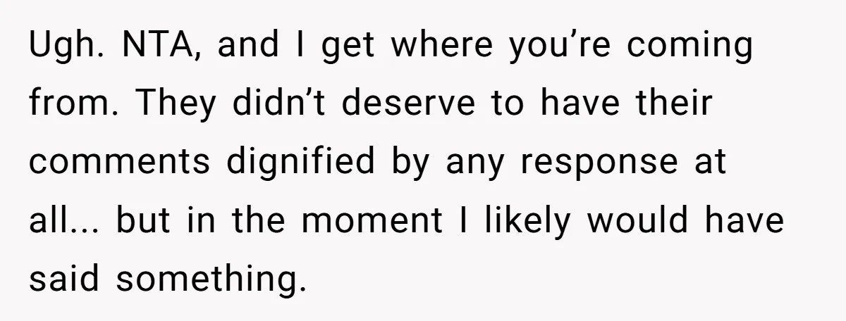 Ugh. NTA, and I get where you’re coming from. They didn’t deserve to have their comments dignified by any response at all... but in the moment I likely would have...
