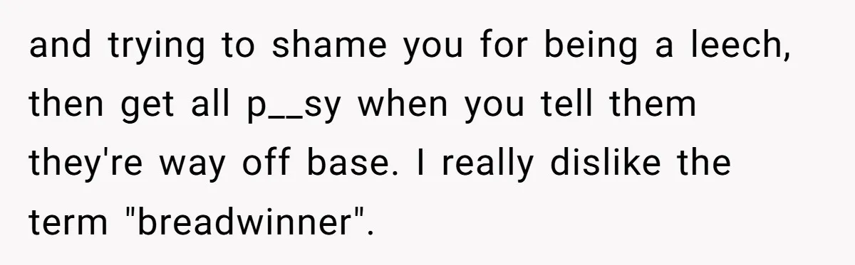 and trying to shame you for being a leech, then get all p__sy when you tell them they're way off base. I really dislike the term "breadwinner".