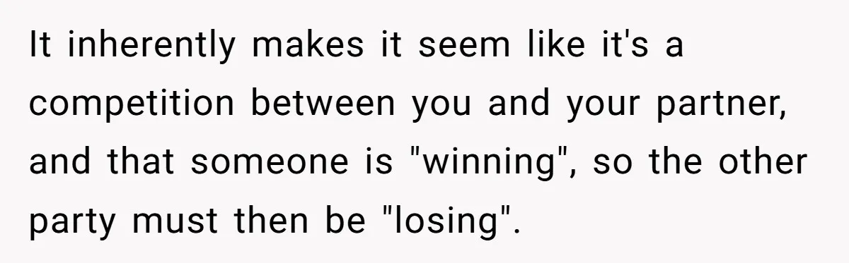 It inherently makes it seem like it's a competition between you and your partner, and that someone is "winning", so the other party must then be "losing".
