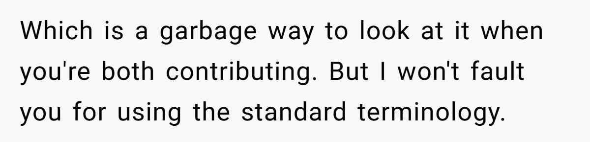 Which is a garbage way to look at it when you're both contributing. But I won't fault you for using the standard terminology.