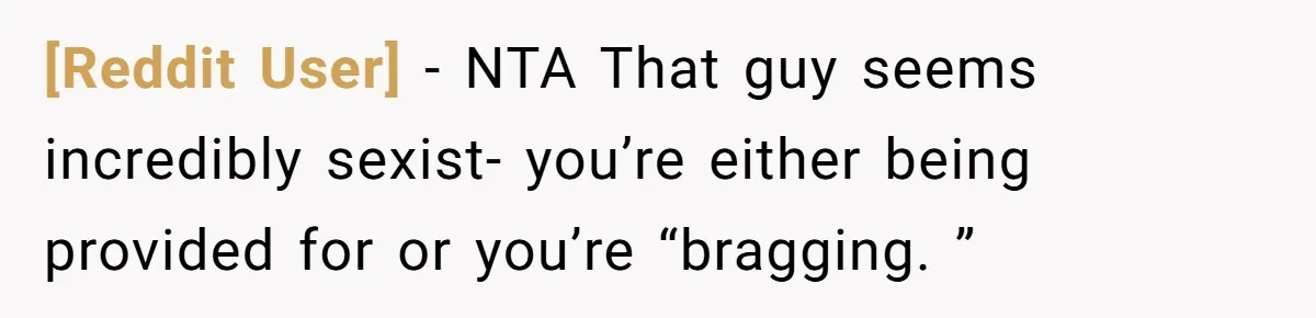 [Reddit User] − NTA That guy seems incredibly sexist- you’re either being provided for or you’re “bragging. ”