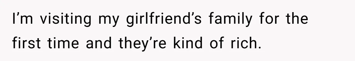 I’m visiting my girlfriend’s family for the first time and they’re kind of rich.