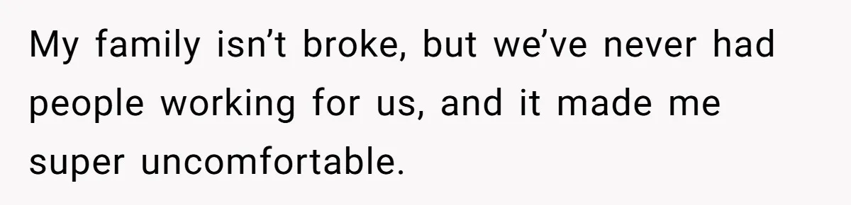 My family isn’t broke, but we’ve never had people working for us, and it made me super uncomfortable.