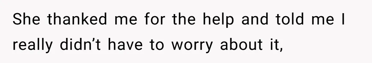 She thanked me for the help and told me I really didn’t have to worry about it,