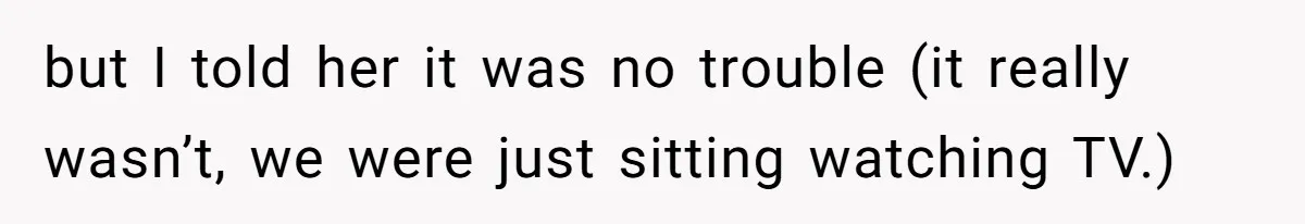 but I told her it was no trouble (it really wasn’t, we were just sitting watching TV.)